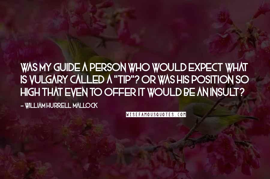 William Hurrell Mallock Quotes: Was my guide a person who would expect what is vulgary called a "tip"? Or was his position so high that even to offer it would be an insult?