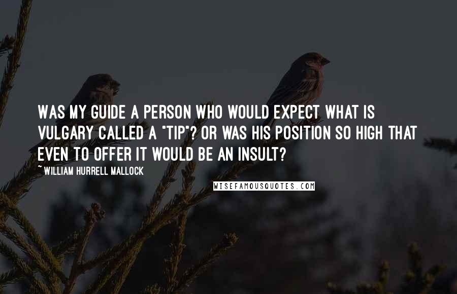 William Hurrell Mallock Quotes: Was my guide a person who would expect what is vulgary called a "tip"? Or was his position so high that even to offer it would be an insult?
