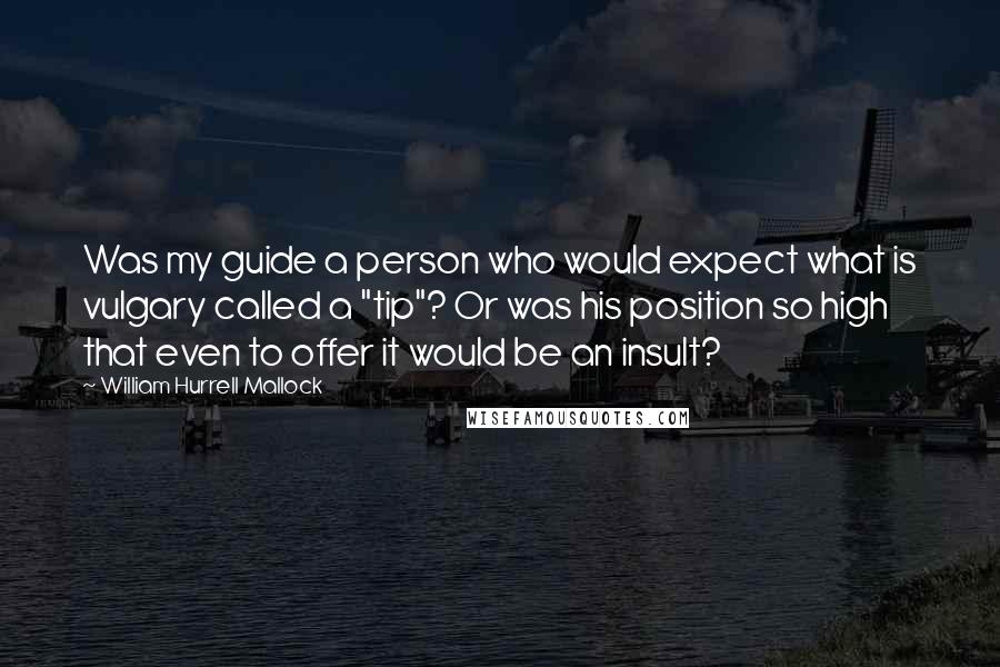 William Hurrell Mallock Quotes: Was my guide a person who would expect what is vulgary called a "tip"? Or was his position so high that even to offer it would be an insult?