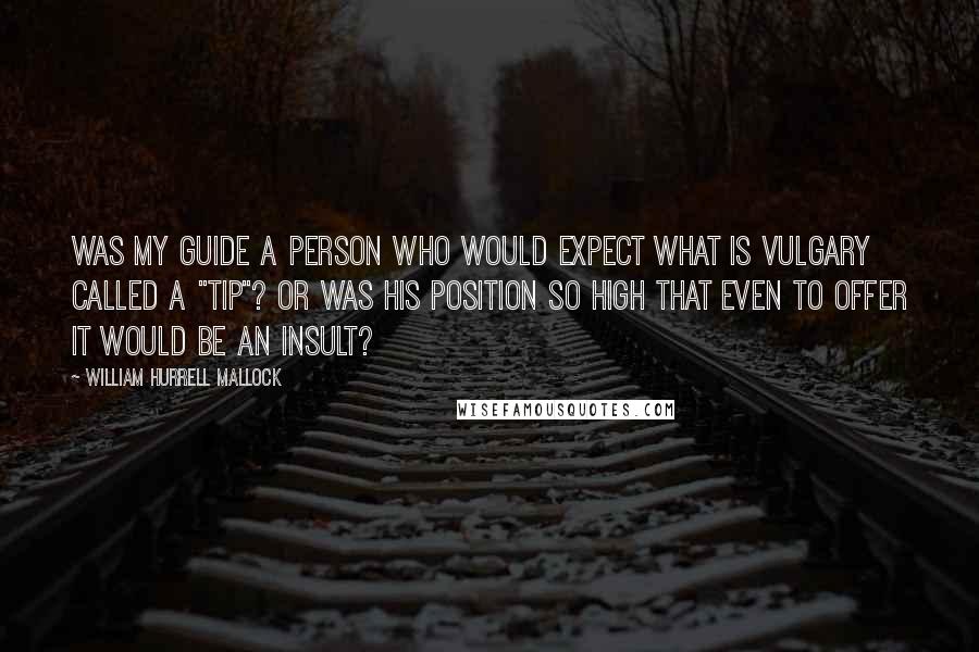 William Hurrell Mallock Quotes: Was my guide a person who would expect what is vulgary called a "tip"? Or was his position so high that even to offer it would be an insult?