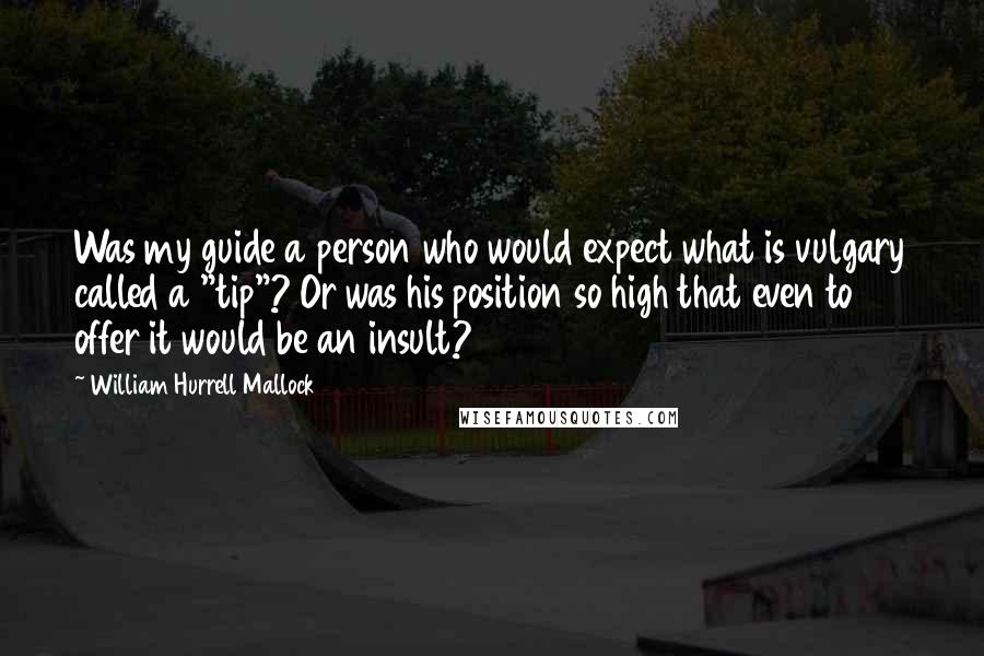 William Hurrell Mallock Quotes: Was my guide a person who would expect what is vulgary called a "tip"? Or was his position so high that even to offer it would be an insult?