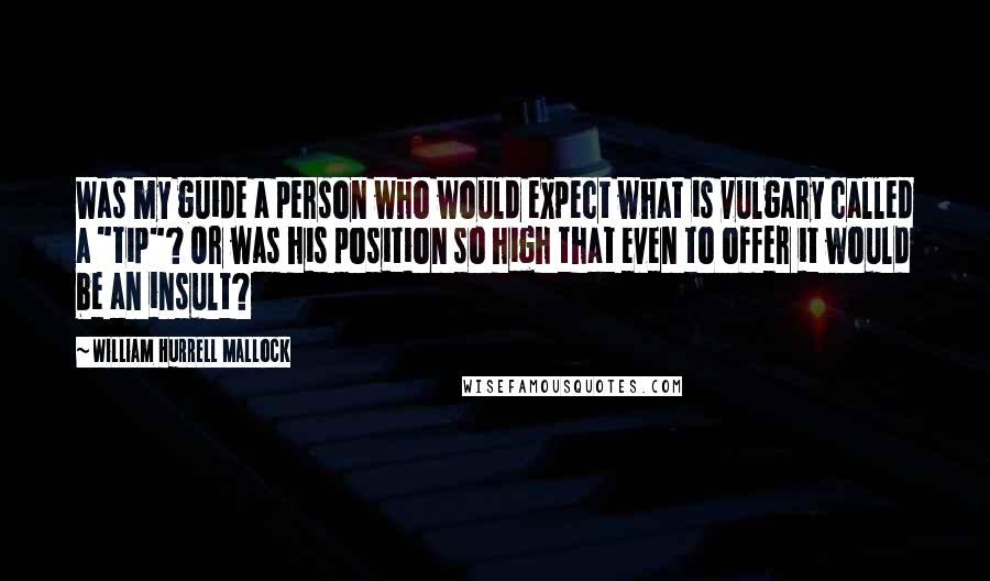 William Hurrell Mallock Quotes: Was my guide a person who would expect what is vulgary called a "tip"? Or was his position so high that even to offer it would be an insult?