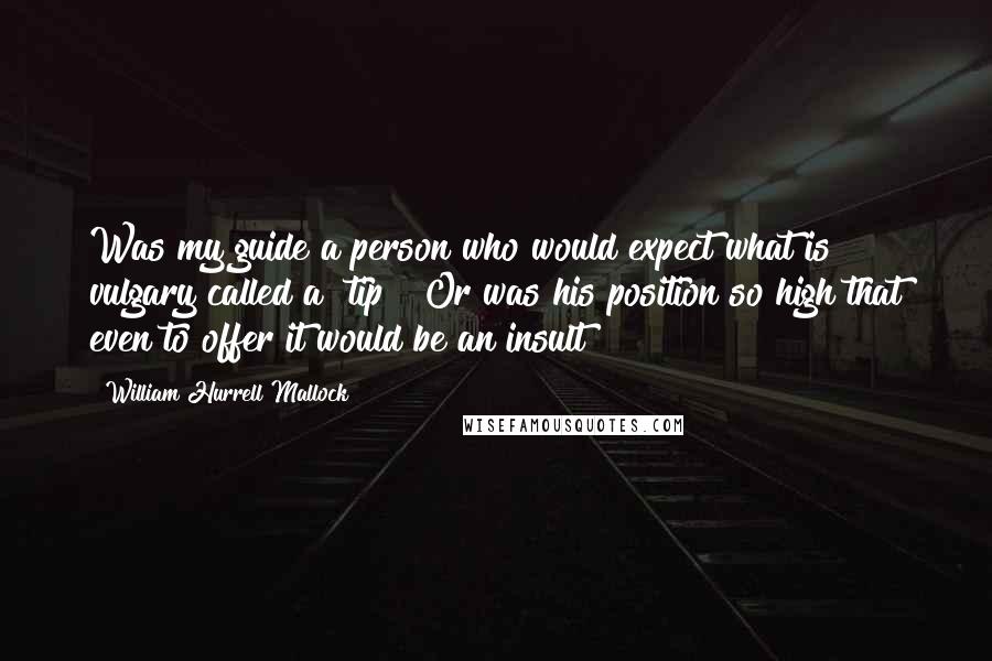 William Hurrell Mallock Quotes: Was my guide a person who would expect what is vulgary called a "tip"? Or was his position so high that even to offer it would be an insult?