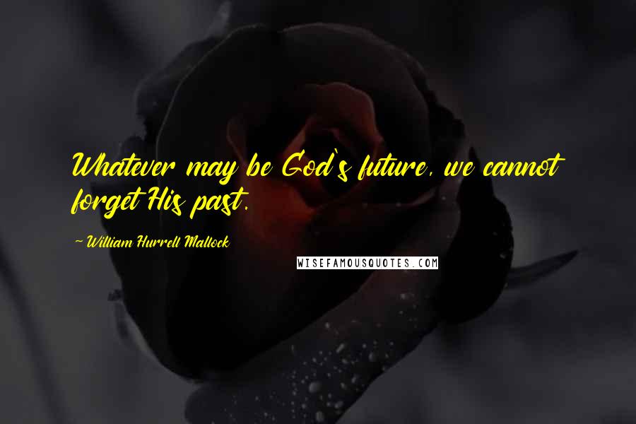 William Hurrell Mallock Quotes: Whatever may be God's future, we cannot forget His past.