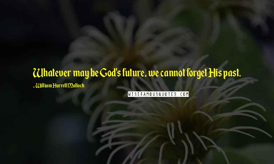 William Hurrell Mallock Quotes: Whatever may be God's future, we cannot forget His past.