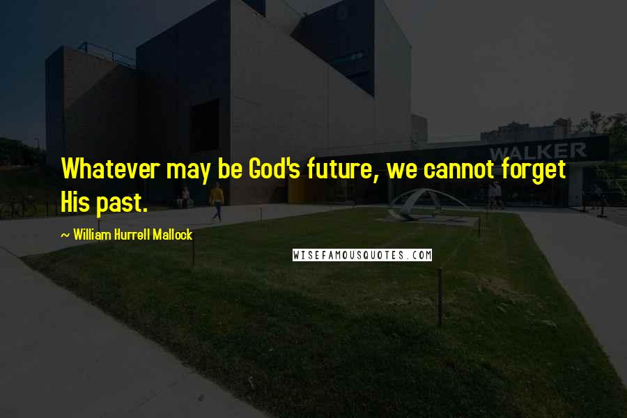 William Hurrell Mallock Quotes: Whatever may be God's future, we cannot forget His past.