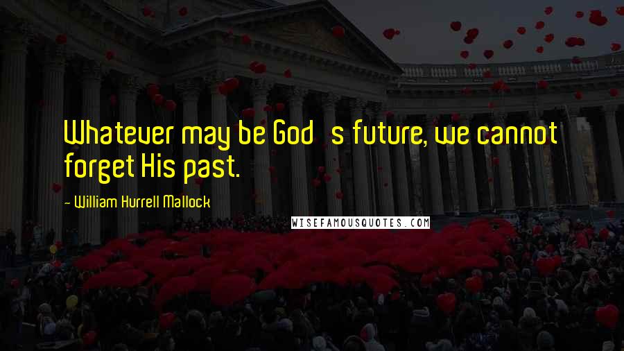 William Hurrell Mallock Quotes: Whatever may be God's future, we cannot forget His past.