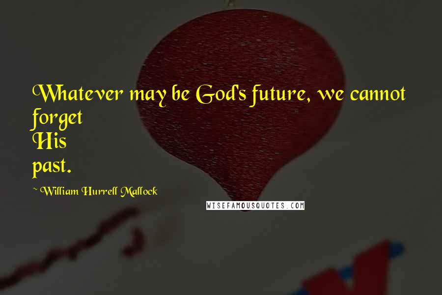 William Hurrell Mallock Quotes: Whatever may be God's future, we cannot forget His past.