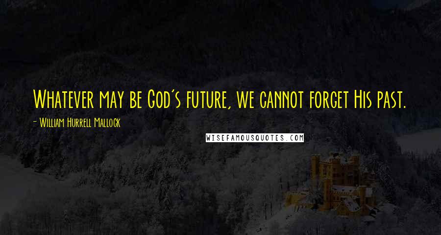 William Hurrell Mallock Quotes: Whatever may be God's future, we cannot forget His past.