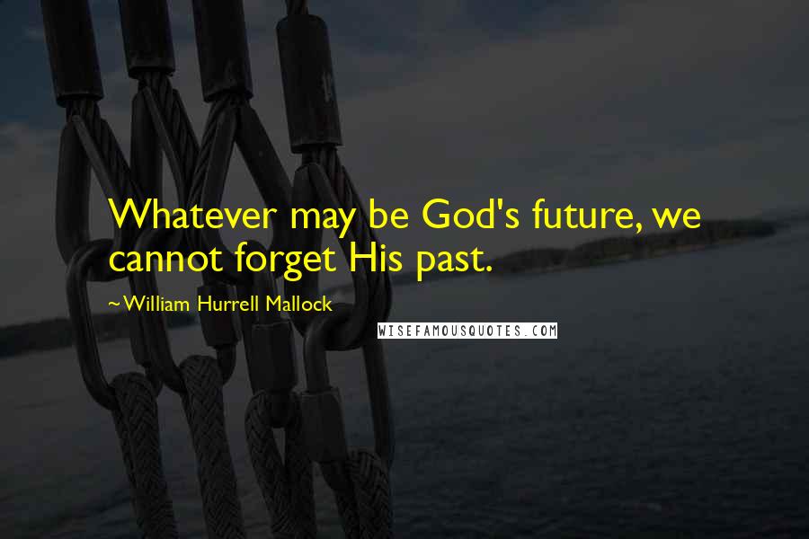 William Hurrell Mallock Quotes: Whatever may be God's future, we cannot forget His past.