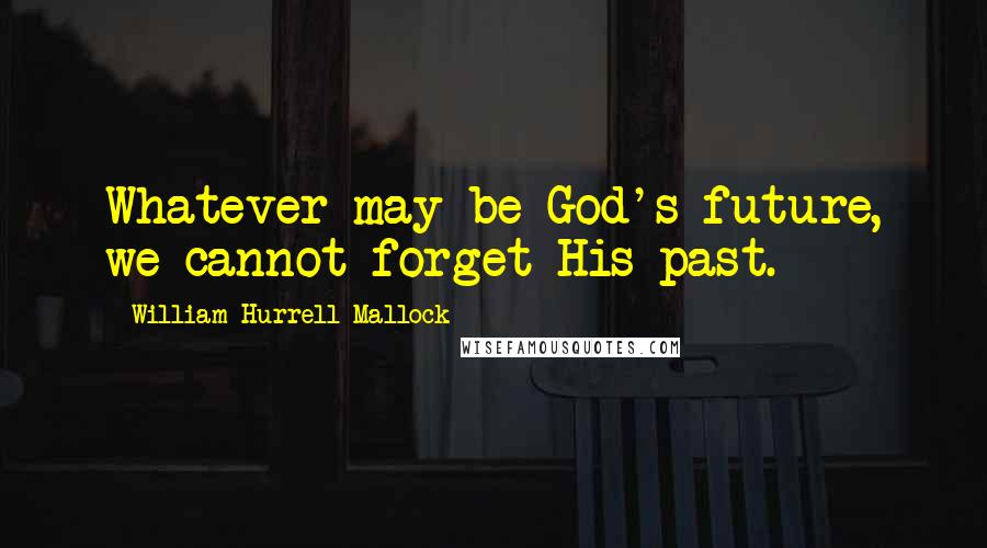 William Hurrell Mallock Quotes: Whatever may be God's future, we cannot forget His past.