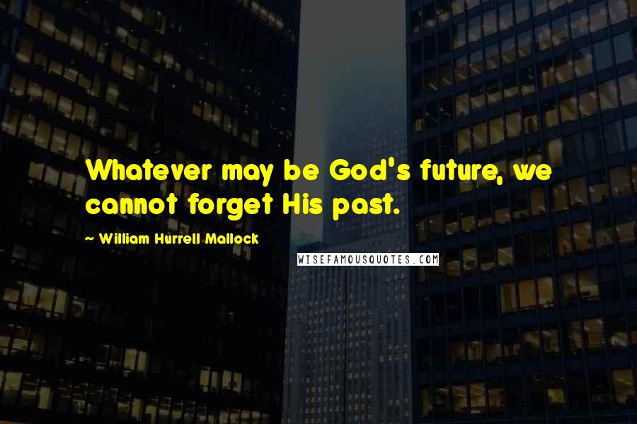 William Hurrell Mallock Quotes: Whatever may be God's future, we cannot forget His past.