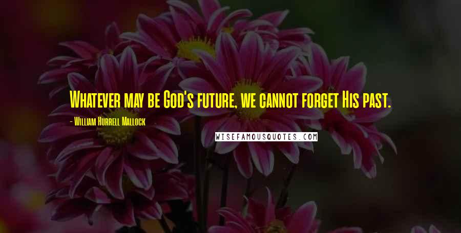 William Hurrell Mallock Quotes: Whatever may be God's future, we cannot forget His past.