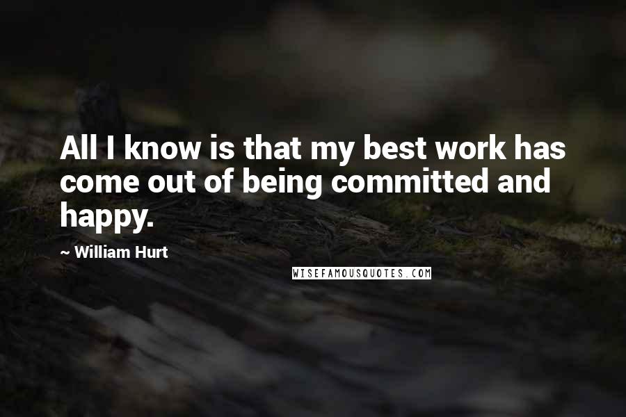 William Hurt Quotes: All I know is that my best work has come out of being committed and happy.