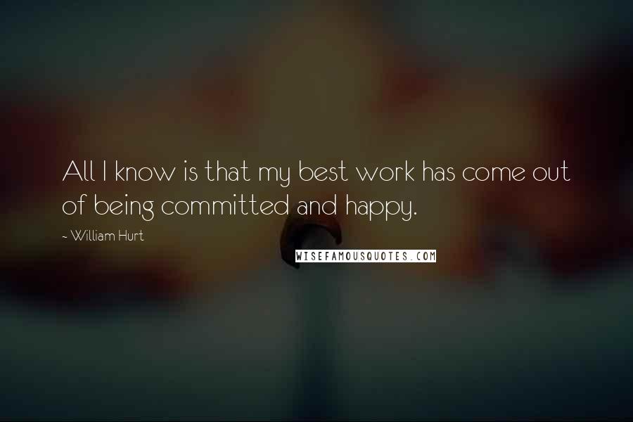 William Hurt Quotes: All I know is that my best work has come out of being committed and happy.