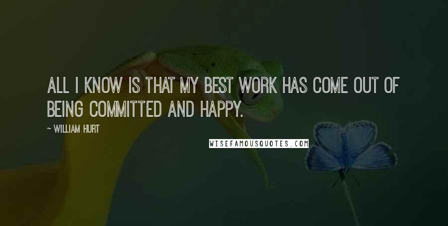 William Hurt Quotes: All I know is that my best work has come out of being committed and happy.