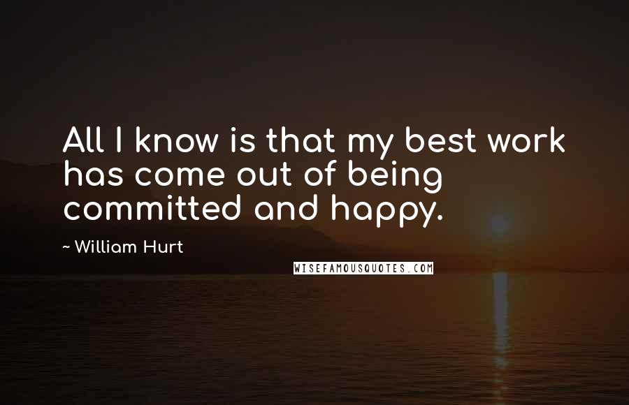 William Hurt Quotes: All I know is that my best work has come out of being committed and happy.