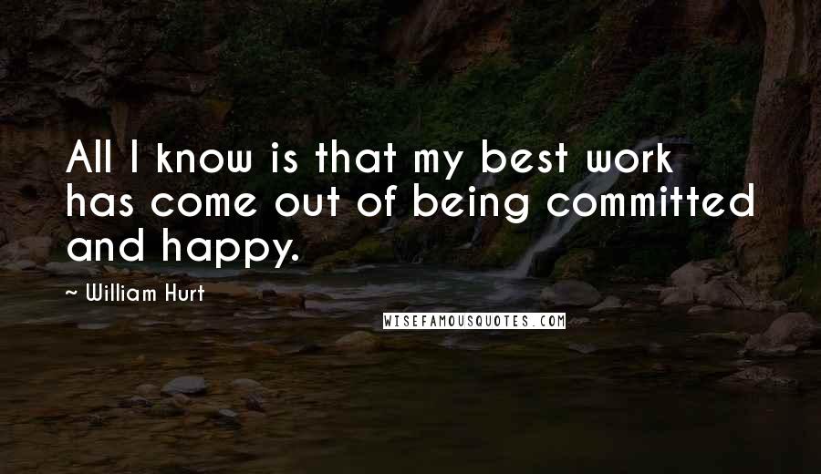 William Hurt Quotes: All I know is that my best work has come out of being committed and happy.