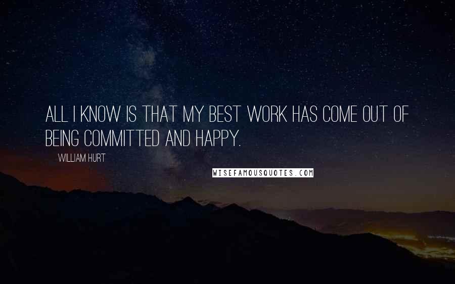 William Hurt Quotes: All I know is that my best work has come out of being committed and happy.