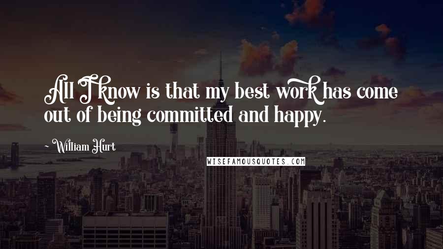 William Hurt Quotes: All I know is that my best work has come out of being committed and happy.