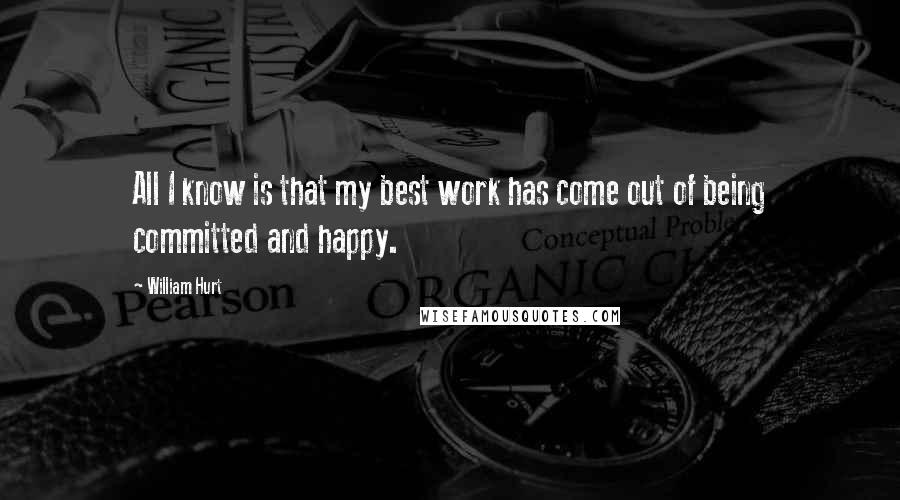 William Hurt Quotes: All I know is that my best work has come out of being committed and happy.