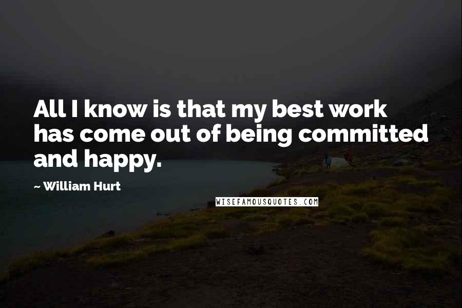 William Hurt Quotes: All I know is that my best work has come out of being committed and happy.