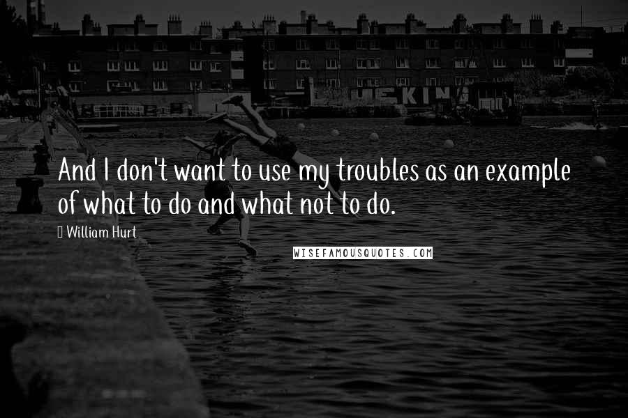 William Hurt Quotes: And I don't want to use my troubles as an example of what to do and what not to do.