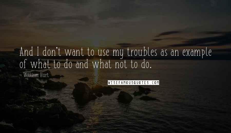 William Hurt Quotes: And I don't want to use my troubles as an example of what to do and what not to do.