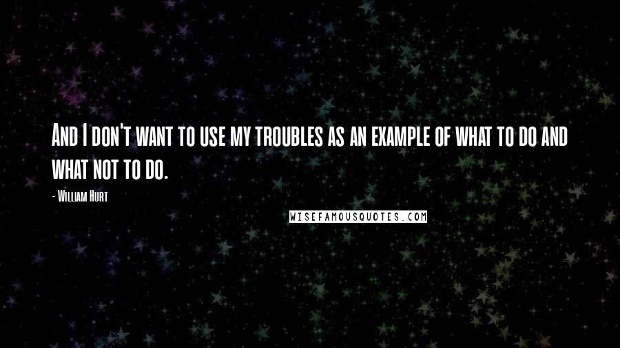 William Hurt Quotes: And I don't want to use my troubles as an example of what to do and what not to do.