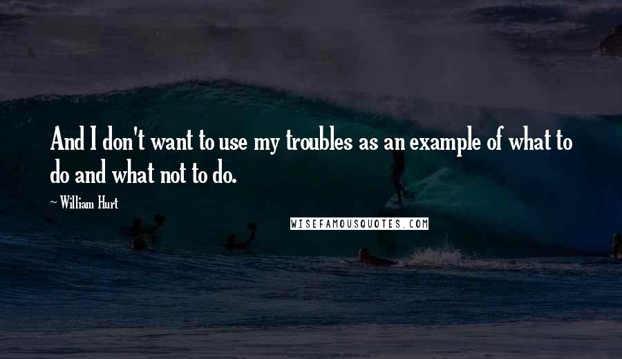 William Hurt Quotes: And I don't want to use my troubles as an example of what to do and what not to do.