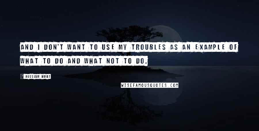 William Hurt Quotes: And I don't want to use my troubles as an example of what to do and what not to do.