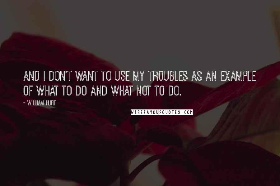 William Hurt Quotes: And I don't want to use my troubles as an example of what to do and what not to do.