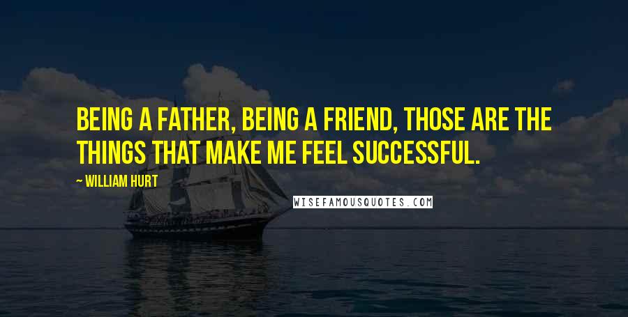 William Hurt Quotes: Being a father, being a friend, those are the things that make me feel successful.