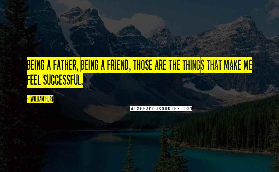 William Hurt Quotes: Being a father, being a friend, those are the things that make me feel successful.