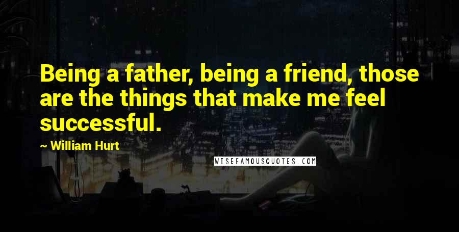 William Hurt Quotes: Being a father, being a friend, those are the things that make me feel successful.