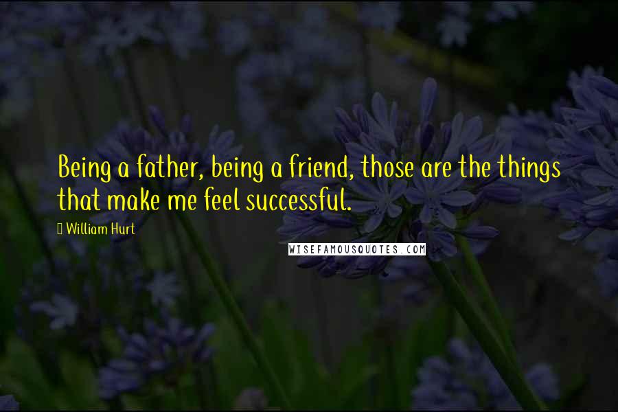 William Hurt Quotes: Being a father, being a friend, those are the things that make me feel successful.