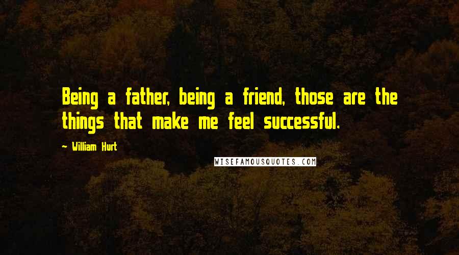 William Hurt Quotes: Being a father, being a friend, those are the things that make me feel successful.