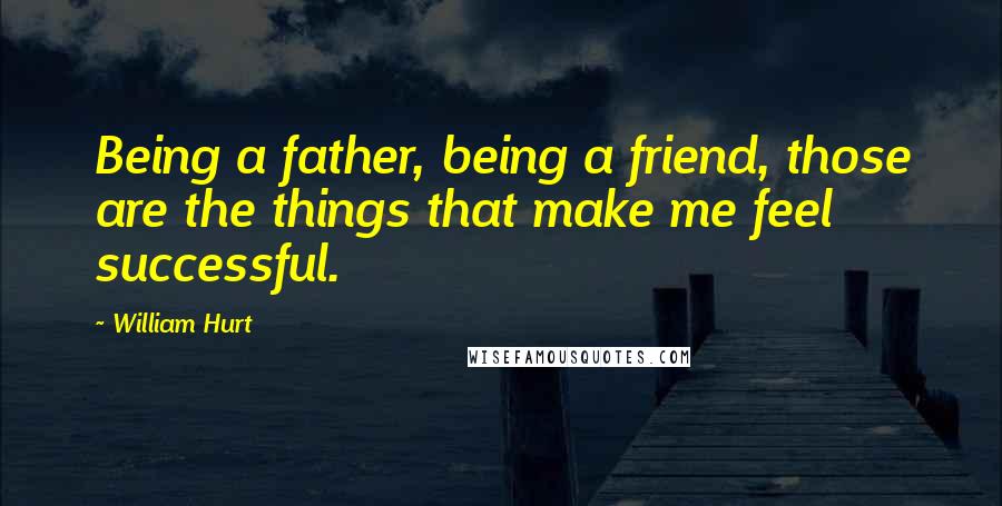 William Hurt Quotes: Being a father, being a friend, those are the things that make me feel successful.