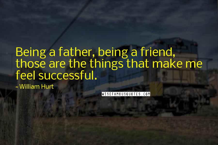 William Hurt Quotes: Being a father, being a friend, those are the things that make me feel successful.