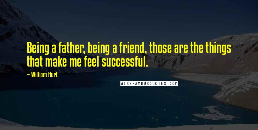 William Hurt Quotes: Being a father, being a friend, those are the things that make me feel successful.