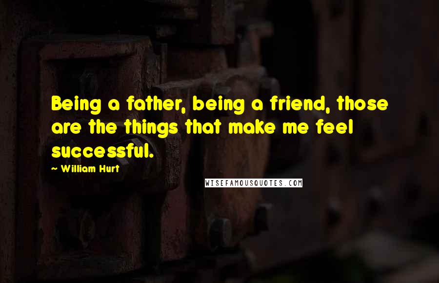 William Hurt Quotes: Being a father, being a friend, those are the things that make me feel successful.