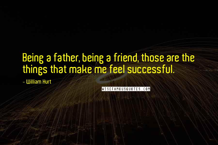 William Hurt Quotes: Being a father, being a friend, those are the things that make me feel successful.