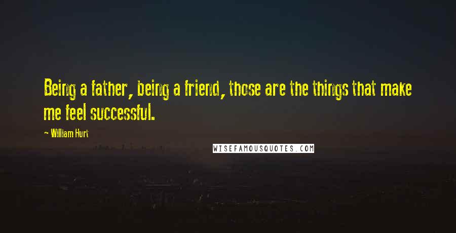 William Hurt Quotes: Being a father, being a friend, those are the things that make me feel successful.