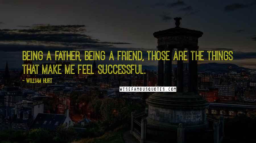 William Hurt Quotes: Being a father, being a friend, those are the things that make me feel successful.