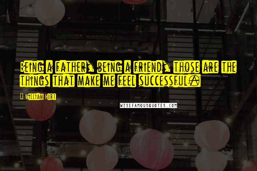 William Hurt Quotes: Being a father, being a friend, those are the things that make me feel successful.