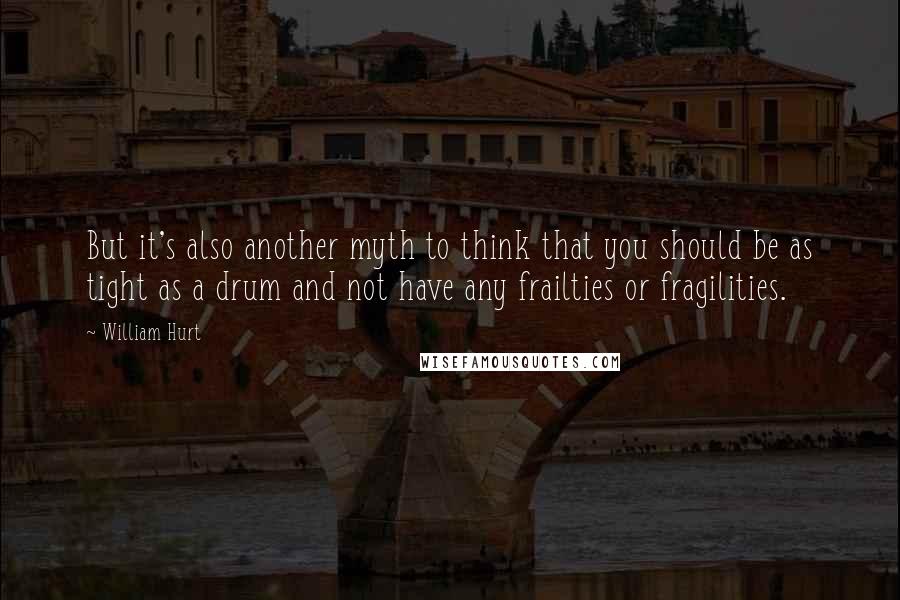 William Hurt Quotes: But it's also another myth to think that you should be as tight as a drum and not have any frailties or fragilities.