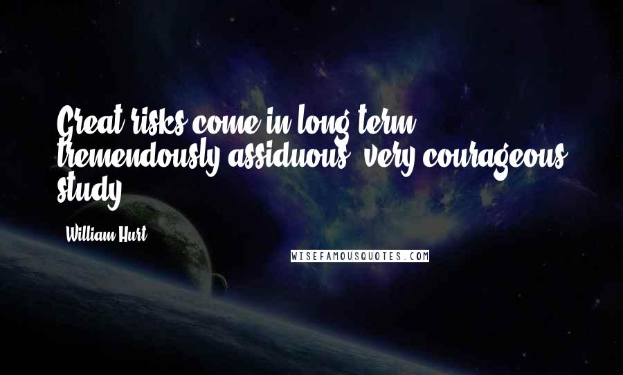 William Hurt Quotes: Great risks come in long term, tremendously assiduous, very courageous study.