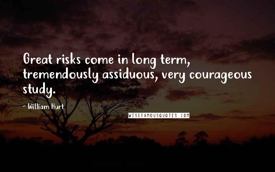 William Hurt Quotes: Great risks come in long term, tremendously assiduous, very courageous study.