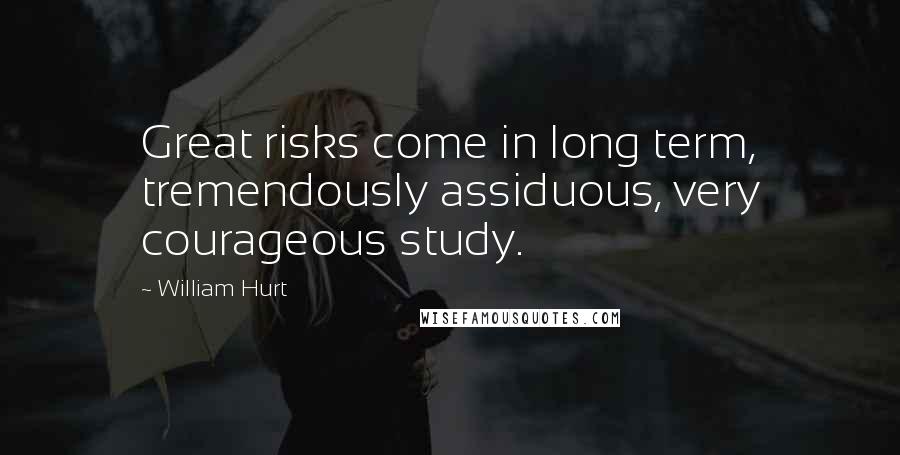 William Hurt Quotes: Great risks come in long term, tremendously assiduous, very courageous study.