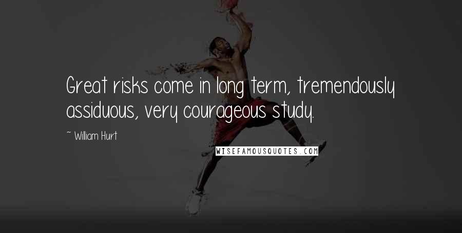 William Hurt Quotes: Great risks come in long term, tremendously assiduous, very courageous study.